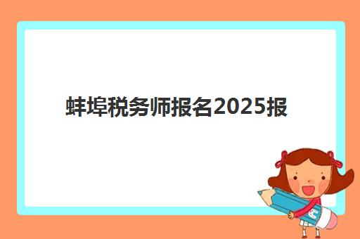 蚌埠税务师报名2025报名时间表如何查询？最新时间节点、报名流程与备考全指南