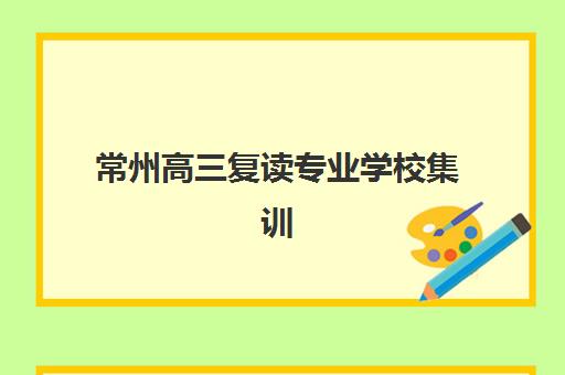 常州高三复读专业学校集训营排名榜前十名如何选择？2025年最新实力榜单与择校全指南