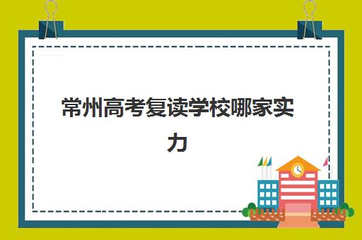 常州高考复读学校哪家实力强？2025年最新排名与择校全攻略