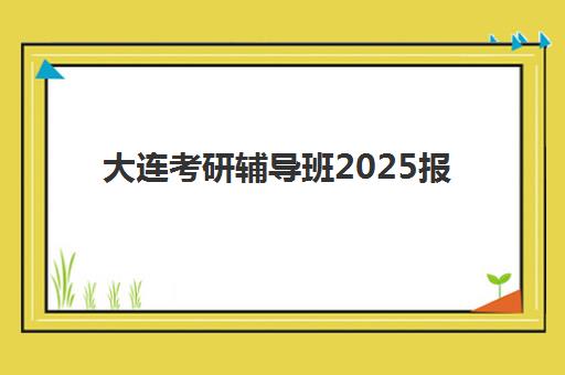 大连考研辅导班2025报名时间表格：如何选择适合的集训课程与省钱攻略