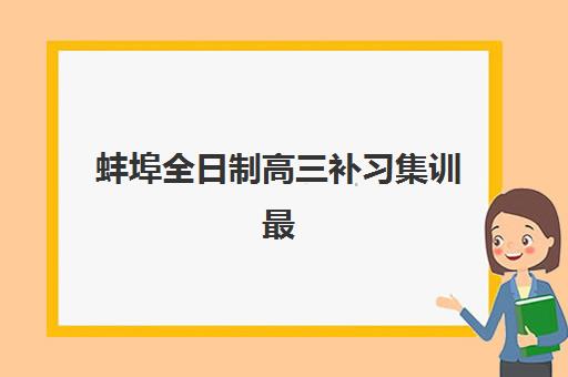 蚌埠全日制高三补习集训最好辅导学校排名前十有哪些？2025年权威评测与家长择校全攻略