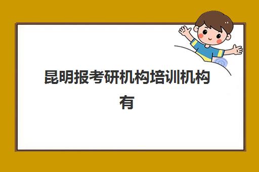 昆明报考研机构培训机构有哪些地方？2025年各区域主要机构地址汇总与选择指南