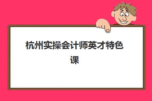 杭州实操会计师英才特色课程班哪个机构好一点啊?2025年最新机构排名、课程特色与选择全攻略 杭州实操会计师英才特色课程班哪个机构好一点啊?2025年最新机构排名、课程特色与选择全攻略
