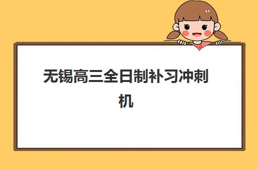 无锡高三全日制补习冲刺机构哪家强？2025年十大实力机构深度测评与择校指南