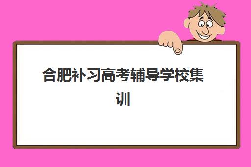 合肥补习高考辅导学校集训营排名一览表最新如何查询？2025年权威榜单、择校技巧与备考全攻略