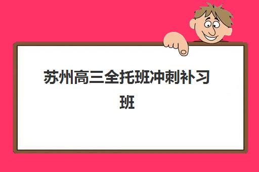 苏州高三全托班冲刺补习班封闭式集训营有哪些机构?2025年最新机构名单、择校指南与备考攻略 苏州高三全托班冲刺补习班封闭式集训营有哪些机构?2025年最新机构名单、择校指南与备考攻略
