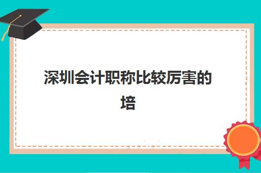 深圳会计职称比较厉害的培训机构如何选择?2025年最新排名解析与科学择校全指南 深圳会计职称比较厉害的培训机构如何选择?2025年最新排名解析与科学择校全指南
