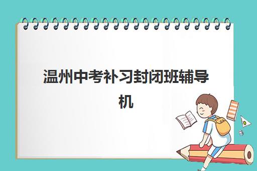 温州中考补习封闭班辅导机构哪家比较好，全封闭式集训班的挑选方法与效果对比