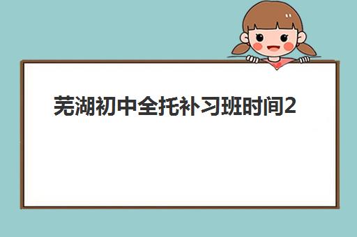 芜湖初中全托补习班时间2025年如何安排?寒假开学与课程安排全解析 芜湖初中全托补习班时间2025年如何安排?寒假开学与课程安排全解析