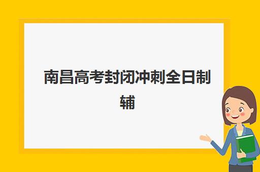 南昌高考封闭冲刺全日制辅导班有哪些学校可报？高三全托封闭式集训机构排名与选择指南