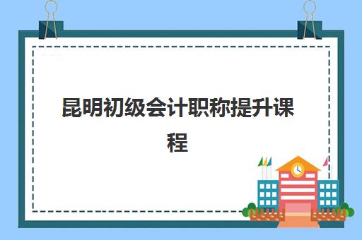 昆明初级会计职称提升课程封闭式集训营有哪些地方？2025年校区地址、课程特色与择校全指南