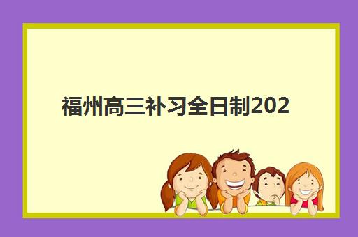 福州高三补习全日制2025年时间具体时间如何查询？2025年最新权威时间表与个性化择校全攻略
