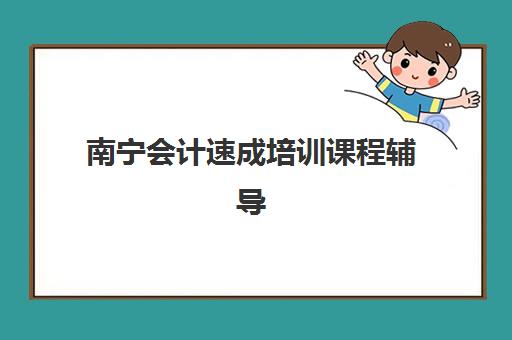 南宁会计速成培训课程辅导培训机构有哪些学校值得选择？2025年最新权威排名、择校标准与性价比全解析