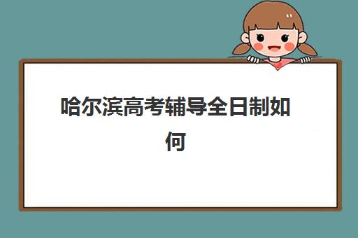 哈尔滨高考辅导全日制如何选？2025年考点解析与全日制集训提分方案全指南