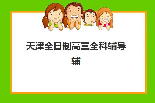 天津全日制高三全科辅导辅导机构哪个比较好？2023年TOP5实力排名、择校指南与成功案例解析