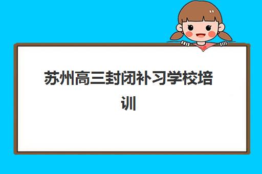 苏州高三封闭补习学校培训基地有哪些学校？2025年最新实力榜单与择校全指南