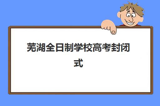 芜湖全日制学校高考封闭式集训营地址在哪？2025年最新校区分布与择校指南