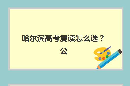 哈尔滨高考复读怎么选？公办与民办机构服务全对比及择校指南