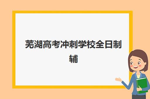 芜湖高考冲刺学校全日制辅导培训机构如何选择？2025年最新排名榜单、择校攻略与费用对比全指南