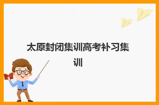 太原封闭集训高考补习集训营排名榜单公布如何查询？2025年最新排名解析、择校指南与备考全流程