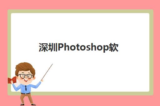 深圳Photoshop软件精品课程五大机构服务白皮书如何查询？2025年Top5机构深度解析与择校指南