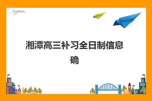 湘潭高三补习全日制信息确认时间如何安排？2025年最新时间节点与操作指南全解析