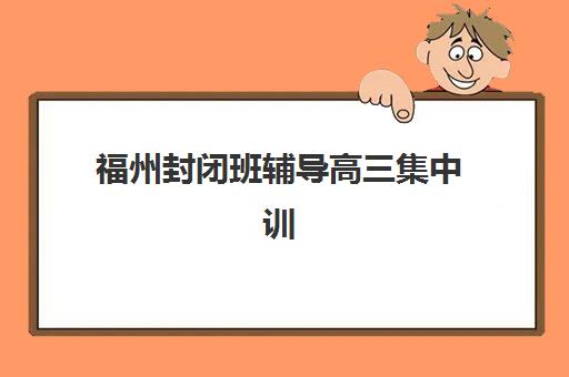 福州封闭班辅导高三集中训练营有哪些机构？2025年十大封闭营课程特色、师资对比与择校指南