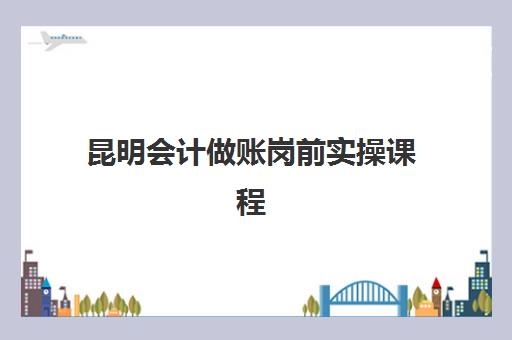 昆明会计做账岗前实操课程2025报名时间表如何查询？最新日程安排、报名流程与机构选择全指南