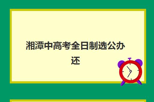 湘潭中高考全日制选公办还是民办？2025年最新政策对比与择校全攻略