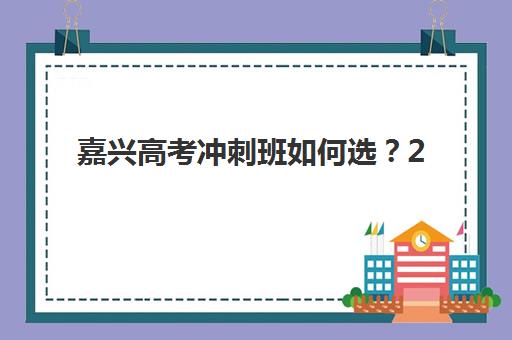 嘉兴高考冲刺班如何选？2025年考试时间公布后的备考规划与机构选择指南