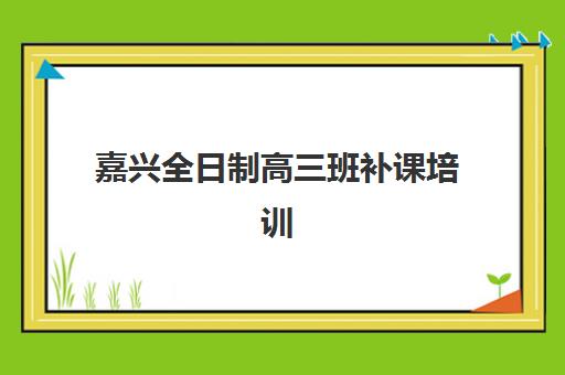 嘉兴全日制高三班补课培训学校排名前十名如何查询？2025年最新封闭式机构实力榜与科学择校全指南