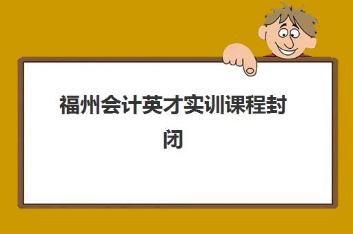 福州会计英才实训课程封闭式集训营地址电话哪里查？2025年最新联系方式、机构排名与择校全指南
