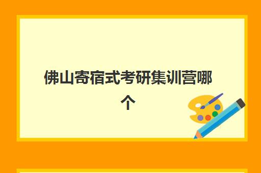 佛山寄宿式考研集训营哪个比较好？2025年最新机构对比、学员真实评价与择校全指南