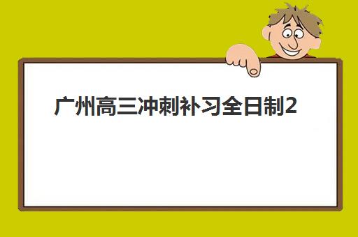 广州高三冲刺补习全日制2025年时间公布？各大机构开学时间与课程规划全解析