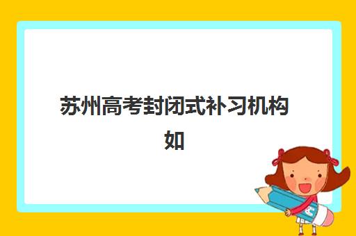 苏州高考封闭式补习机构如何安排报名？2025年现场确认时间表、材料准备与择校全攻略