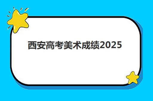 西安高考美术成绩2025年何时公布？成绩查询时间、官方渠道详解与考后规划指南