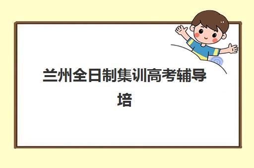 兰州全日制集训高考辅导培训机构有哪些学校？2025年最新十大排名解析、择校标准与成功案例全攻略