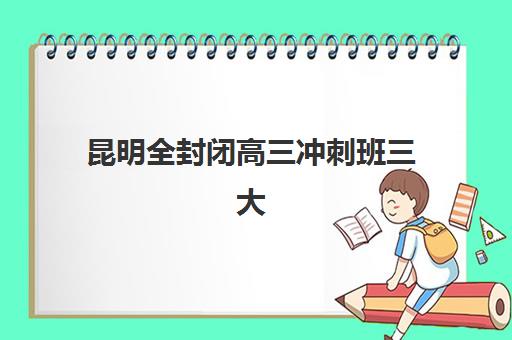 昆明全封闭高三冲刺班三大机构服务成本如何查询最透明？2025年权威费用公示、择校标准与避坑指南全解析