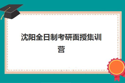 沈阳全日制考研面授集训营班培训机构哪家好一点？2025年最新排名与择校全指南