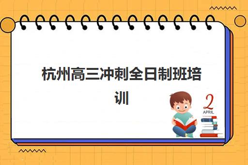 杭州高三冲刺全日制班培训班哪家最强？2025年最新TOP10机构权威排名、特色课程与择校指南全解析