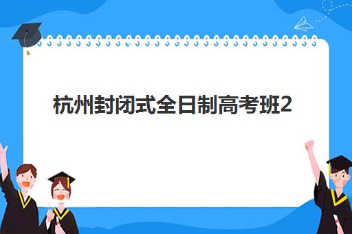 杭州封闭式全日制高考班2025报名时间表格如何安排？全年时间节点、报名流程与备考指南全解析