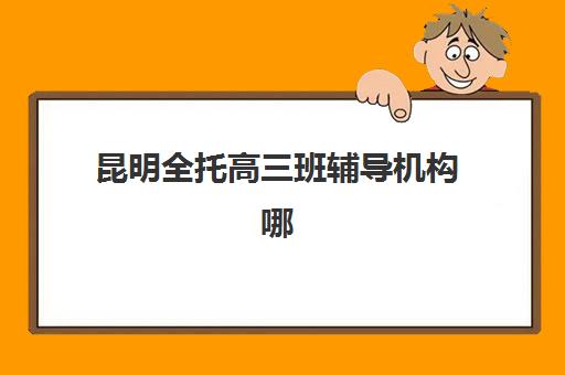 昆明全托高三班辅导机构哪家强一点，2025年最新收费标准与择校指南全解析