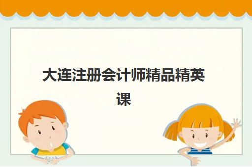 大连注册会计师精品精英课程辅导机构哪家强些啊？2025年最新实力对比、择校指南与成功案例解析
