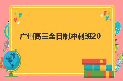 广州高三全日制冲刺班2025年报名时间：最新招生计划与五大择校指南全解析