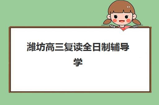 潍坊高三复读全日制辅导学校培训班哪个比较好？2025年最新十大权威排名、各校特色解析与择校避坑全攻略