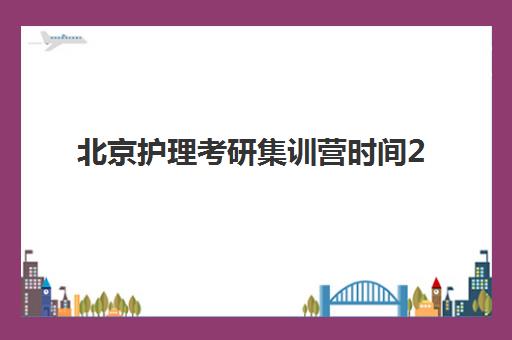北京护理考研集训营时间2025考试时间如何安排？最新时间表与备考规划指南