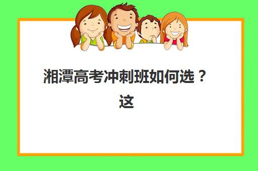 湘潭高考冲刺班如何选？这份择校攻略与高分指南请收好