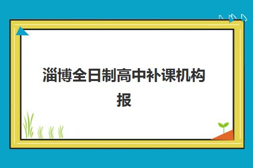 淄博全日制高中补课机构报名2025报名时间如何查询？2025年最新招生时间表、报名流程与择校全指南