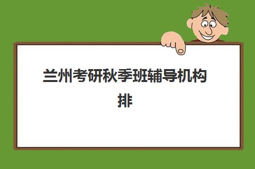 兰州考研秋季班辅导机构排行榜出炉，如何选择靠谱的集训营？