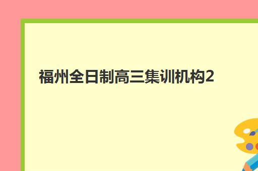 福州全日制高三集训机构2025年公布时间如何查询？最新招生时间表、机构对比与报名指南